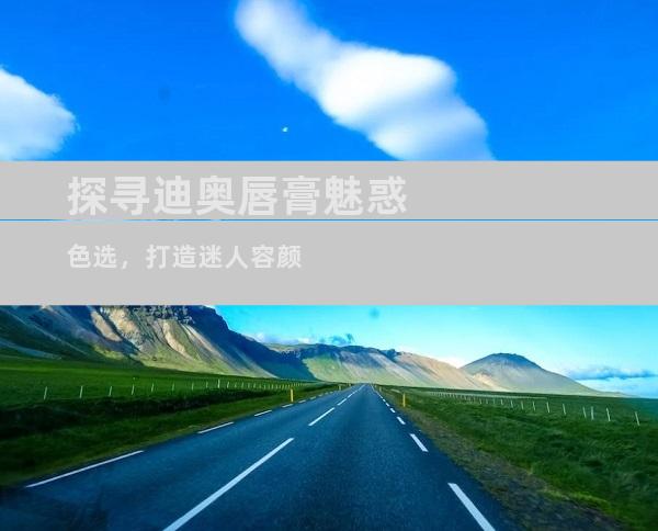 探寻迪奥唇膏魅惑色选，打造迷人容颜