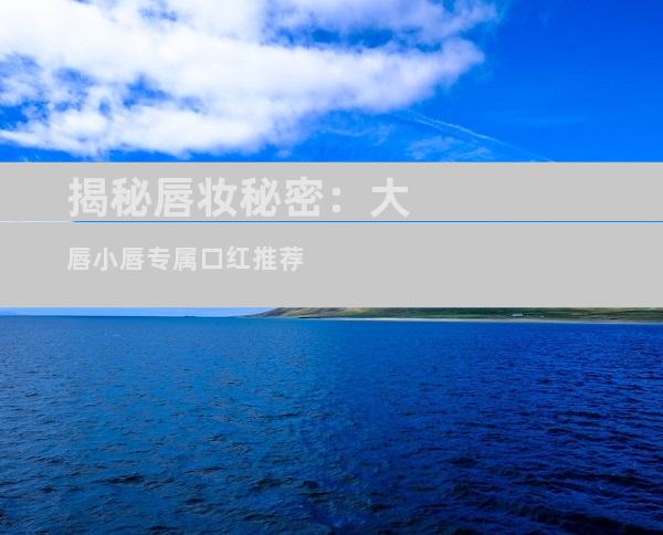 揭秘唇妆秘密：大唇小唇专属口红推荐
