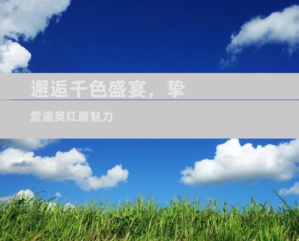 邂逅千色盛宴，挚爱迪奥红唇魅力