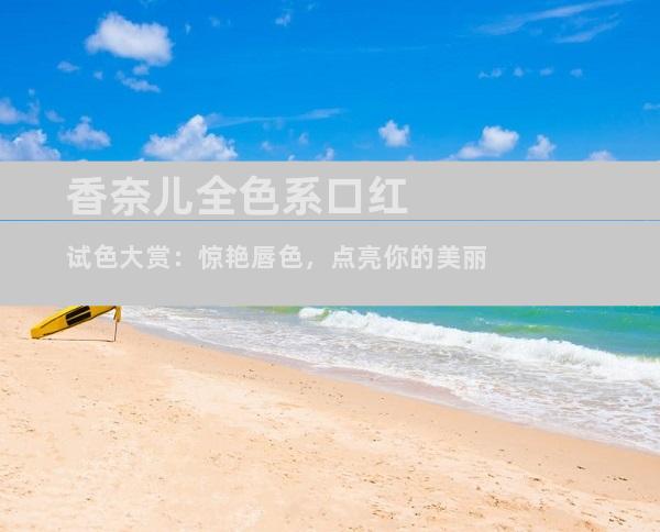 香奈儿全色系口红试色大赏：惊艳唇色，点亮你的美丽