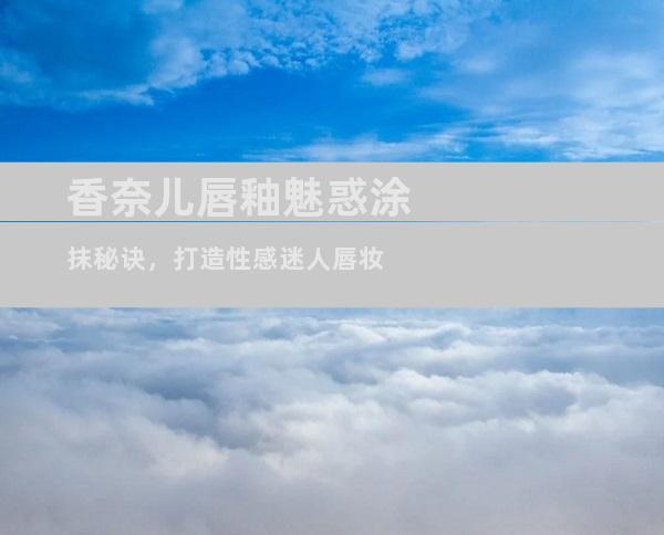 香奈儿唇釉魅惑涂抹秘诀，打造性感迷人唇妆