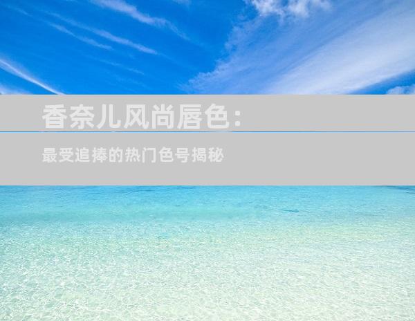 香奈儿风尚唇色：最受追捧的热门色号揭秘