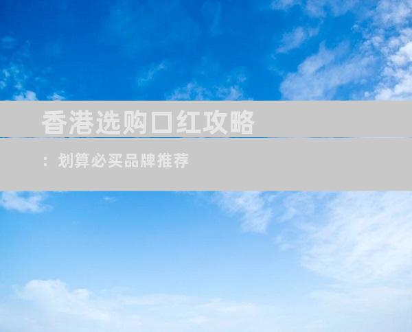 香港选购口红攻略：划算必买品牌推荐
