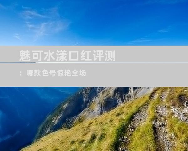 魅可水漾口红评测：哪款色号惊艳全场