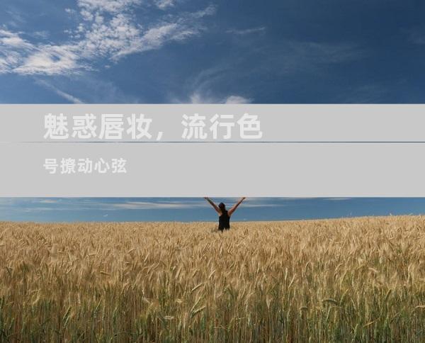 魅惑唇妆，流行色号撩动心弦