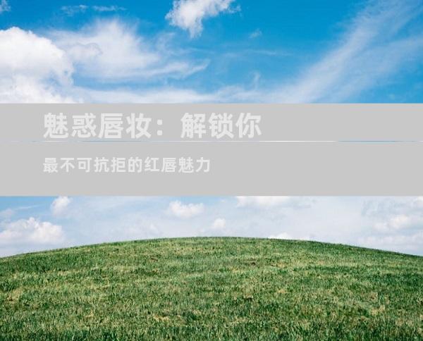 魅惑唇妆：解锁你最不可抗拒的红唇魅力
